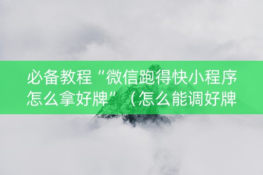 必备教程“微信跑得快小程序怎么拿好牌”（怎么能调好牌)