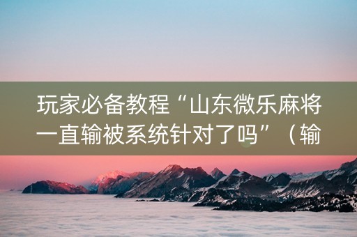 玩家必备教程“山东微乐麻将一直输被系统针对了吗”（输赢有什么规律)
