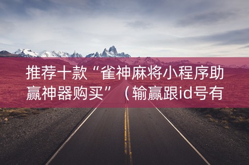 推荐十款“雀神麻将小程序助赢神器购买”（输赢跟id号有关系吗)