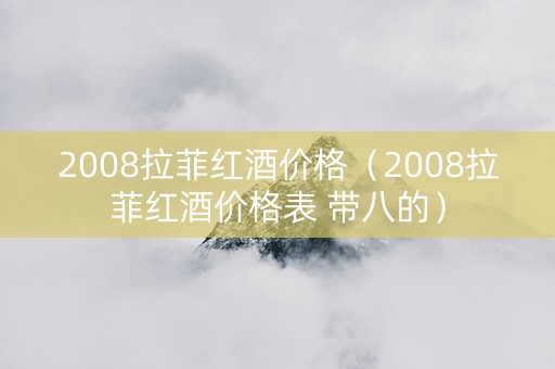 2008拉菲红酒价格（2008拉菲红酒价格表 带八的）