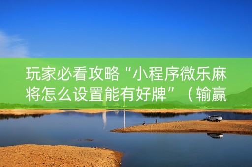玩家必看攻略“小程序微乐麻将怎么设置能有好牌”（输赢有什么规律)