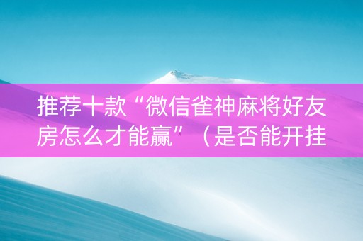 推荐十款“微信雀神麻将好友房怎么才能赢”（是否能开挂)