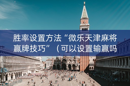 胜率设置方法“微乐天津麻将赢牌技巧”（可以设置输赢吗)
