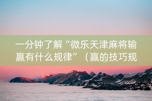 一分钟了解“微乐天津麻将输赢有什么规律”（赢的技巧规律)