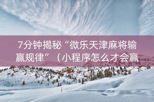 7分钟揭秘“微乐天津麻将输赢规律”（小程序怎么才会赢)