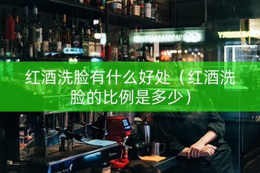 红酒洗脸有什么好处（红酒洗脸的比例是多少）