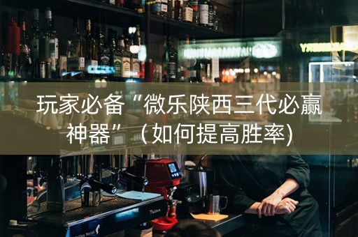 玩家必备“微乐陕西三代必赢神器”（如何提高胜率)