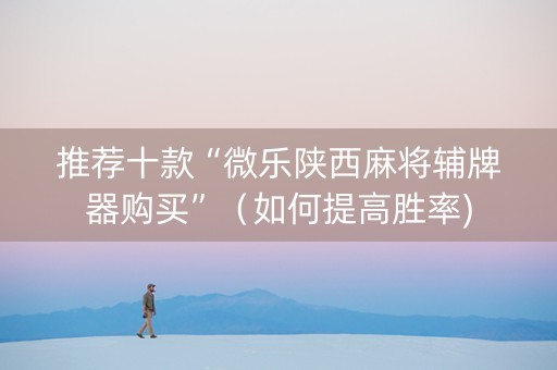 推荐十款“微乐陕西麻将辅牌器购买”（如何提高胜率)