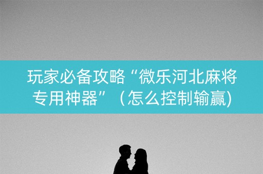 玩家必备攻略“微乐河北麻将专用神器”（怎么控制输赢)