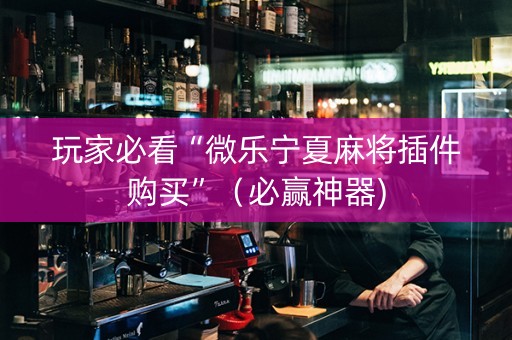 玩家必看“微乐宁夏麻将插件购买”（必赢神器)
