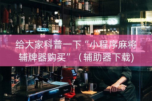 给大家科普一下“小程序麻将辅牌器购买”（辅助器下载)