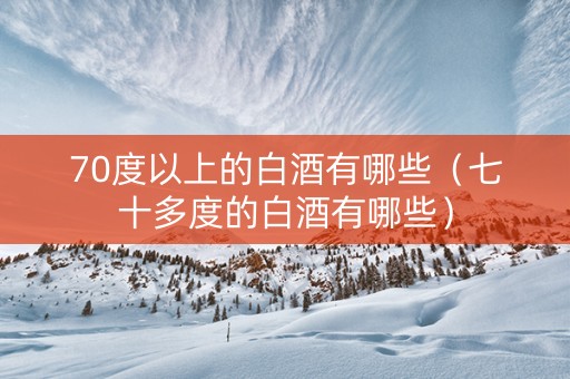 70度以上的白酒有哪些（七十多度的白酒有哪些）