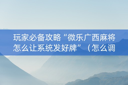 玩家必备攻略“微乐广西麻将怎么让系统发好牌”（怎么调胜率)