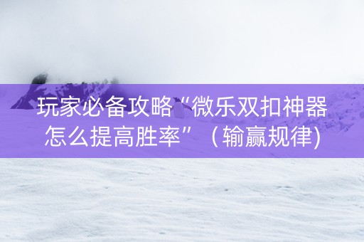 玩家必备攻略“微乐双扣神器怎么提高胜率”（输赢规律)