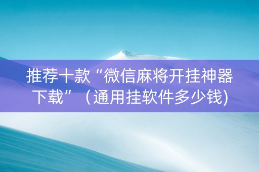 推荐十款“微信麻将开挂神器下载”（通用挂软件多少钱)
