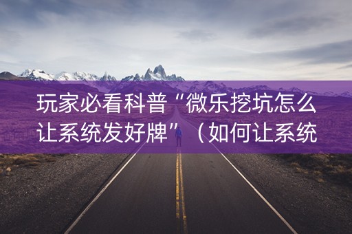 玩家必看科普“微乐挖坑怎么让系统发好牌”（如何让系统发好牌)