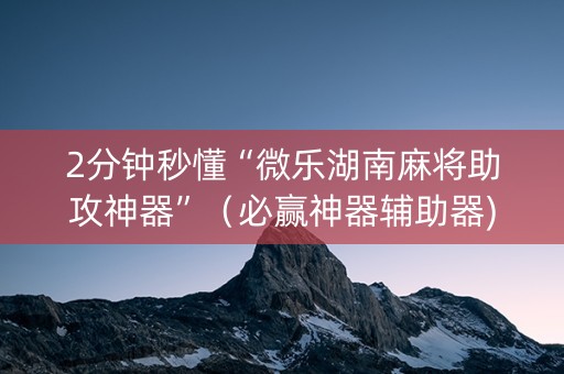 2分钟秒懂“微乐湖南麻将助攻神器”（必赢神器辅助器)