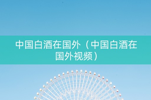 中国白酒在国外（中国白酒在国外视频）