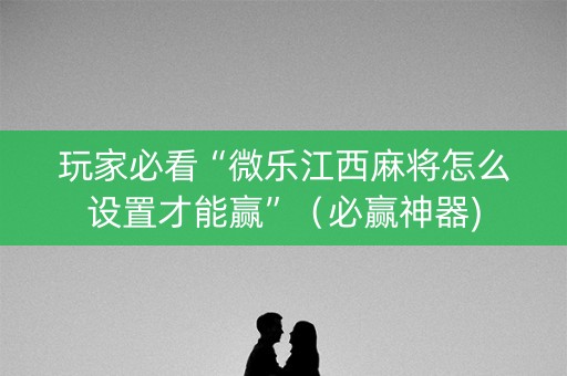 玩家必看“微乐江西麻将怎么设置才能赢”（必赢神器)