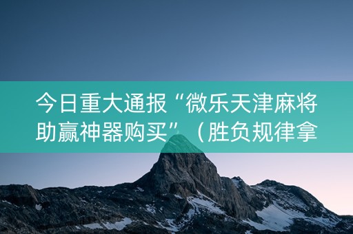 今日重大通报“微乐天津麻将助赢神器购买”（胜负规律拿好牌)