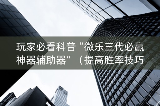 玩家必看科普“微乐三代必赢神器辅助器”（提高胜率技巧)