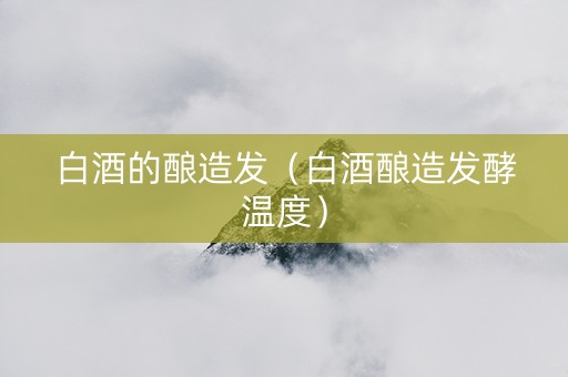 白酒的酿造发（白酒酿造发酵温度）
