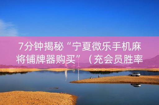 7分钟揭秘“宁夏微乐手机麻将铺牌器购买”（充会员胜率高)