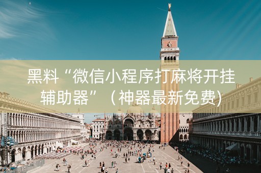 黑料“微信小程序打麻将开挂辅助器”（神器最新免费)