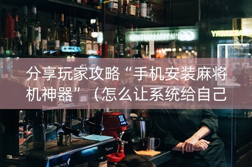 分享玩家攻略“手机安装麻将机神器”（怎么让系统给自己好牌)