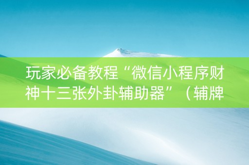 玩家必备教程“微信小程序财神十三张外卦辅助器”（辅牌器插件购买)