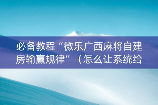 必备教程“微乐广西麻将自建房输赢规律”（怎么让系统给自己好牌)