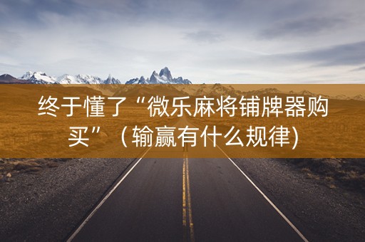 终于懂了“微乐麻将铺牌器购买”（输赢有什么规律)