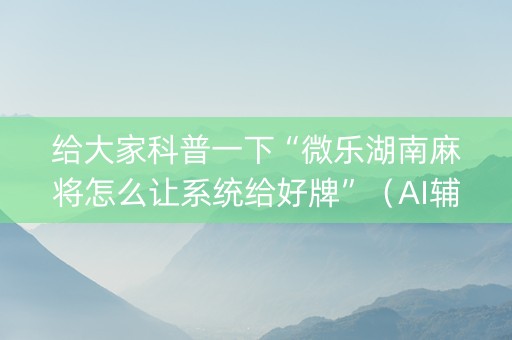 给大家科普一下“微乐湖南麻将怎么让系统给好牌”（AI辅助胡牌规则)