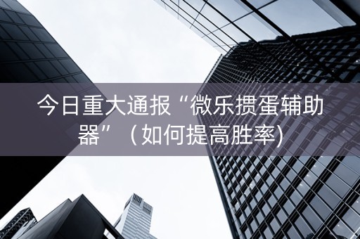 今日重大通报“微乐掼蛋辅助器”（如何提高胜率)