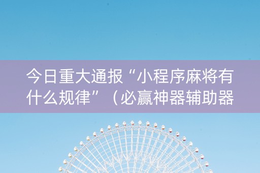 今日重大通报“小程序麻将有什么规律”（必赢神器辅助器)