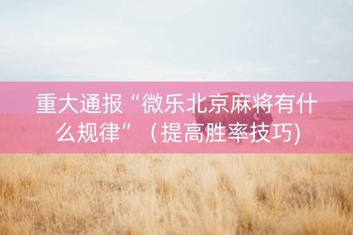 重大通报“微乐北京麻将有什么规律”（提高胜率技巧)