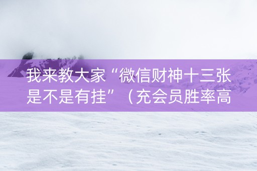 我来教大家“微信财神十三张是不是有挂”（充会员胜率高)