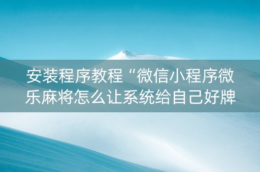 安装程序教程“微信小程序微乐麻将怎么让系统给自己好牌”（辅助器通用版)