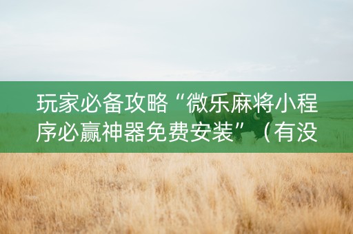 玩家必备攻略“微乐麻将小程序必赢神器免费安装”（有没有猫腻)