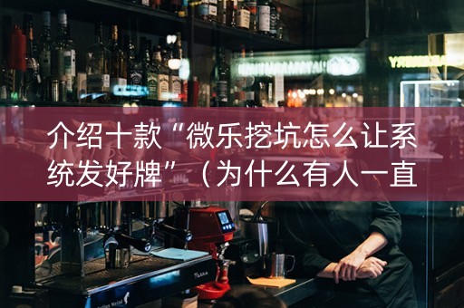 介绍十款“微乐挖坑怎么让系统发好牌”（为什么有人一直赢)