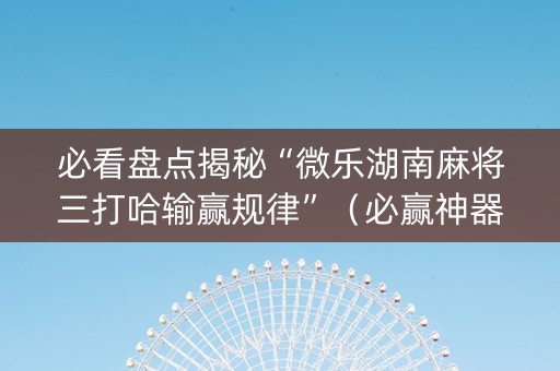 必看盘点揭秘“微乐湖南麻将三打哈输赢规律”（必赢神器辅助器)