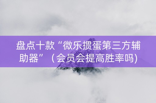 盘点十款“微乐掼蛋第三方辅助器”（会员会提高胜率吗)