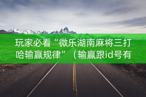 玩家必看“微乐湖南麻将三打哈输赢规律”（输赢跟id号有关系吗)