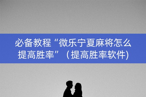 必备教程“微乐宁夏麻将怎么提高胜率”（提高胜率软件)