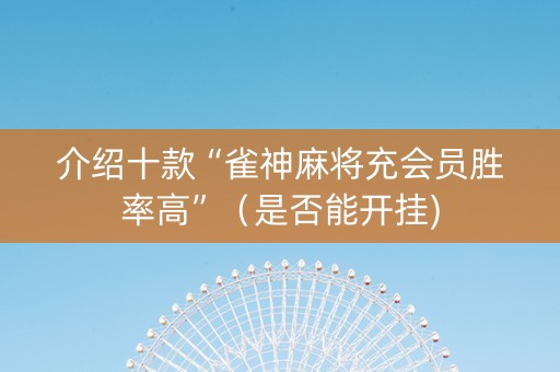 介绍十款“雀神麻将充会员胜率高”（是否能开挂)