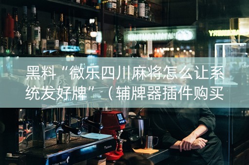 黑料“微乐四川麻将怎么让系统发好牌”（辅牌器插件购买)
