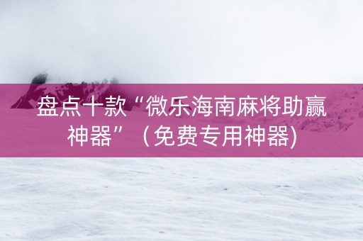 盘点十款“微乐海南麻将助赢神器”（免费专用神器)