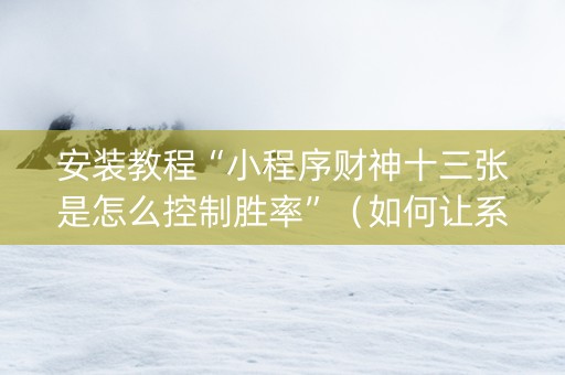安装教程“小程序财神十三张是怎么控制胜率”（如何让系统发好牌)
