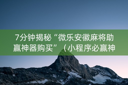 7分钟揭秘“微乐安徽麻将助赢神器购买”（小程序必赢神器)