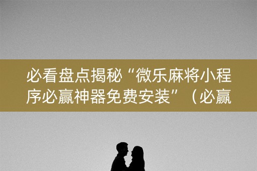 必看盘点揭秘“微乐麻将小程序必赢神器免费安装”（必赢神器)